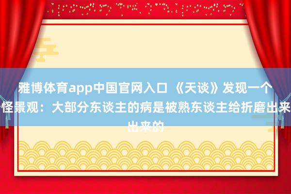 雅博体育app中国官网入口 《天谈》发现一个奇怪景观：大部分东谈主的病是被熟东谈主给折磨出来的