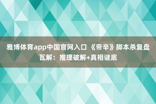 雅博体育app中国官网入口 《帝辛》脚本杀复盘瓦解：推理破解+真相谜底