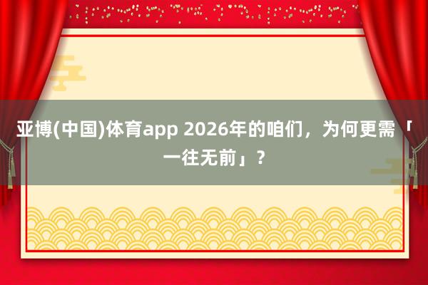 亚博(中国)体育app 2026年的咱们，为何更需「一往无前」？