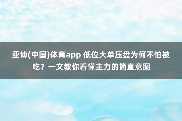 亚博(中国)体育app 低位大单压盘为何不怕被吃？一文教你看懂主力的简直意图