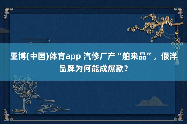 亚博(中国)体育app 汽修厂产“舶来品”，假洋品牌为何能成爆款？