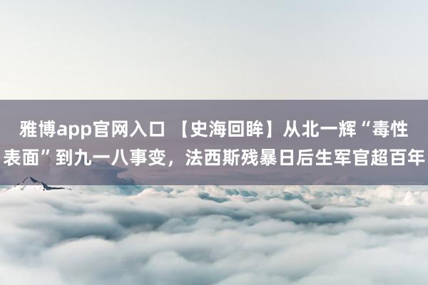 雅博app官网入口 【史海回眸】从北一辉“毒性表面”到九一八事变，法西斯残暴日后生军官超百年