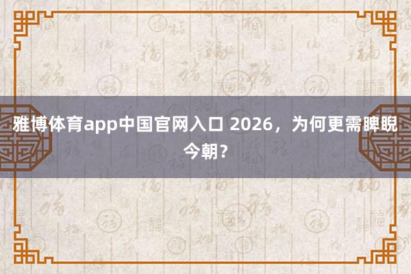 雅博体育app中国官网入口 2026，为何更需睥睨今朝？