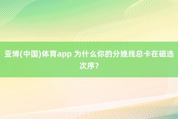 亚博(中国)体育app 为什么你的分娩线总卡在磁选次序？