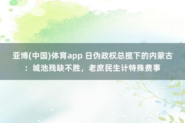 亚博(中国)体育app 日伪政权总揽下的内蒙古：城池残缺不胜，老庶民生计特殊费事