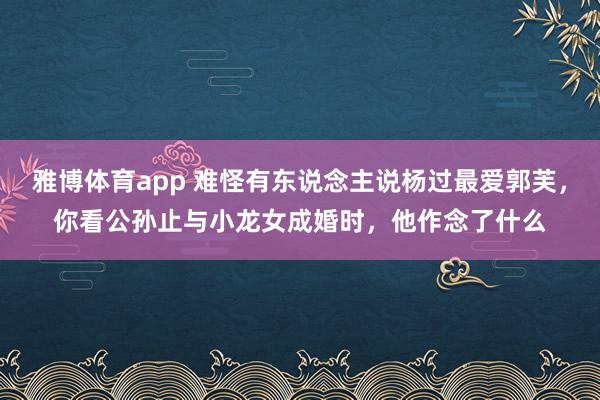 雅博体育app 难怪有东说念主说杨过最爱郭芙，你看公孙止与小龙女成婚时，他作念了什么