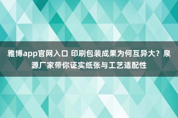 雅博app官网入口 印刷包装成果为何互异大？泉源厂家带你证实纸张与工艺适配性