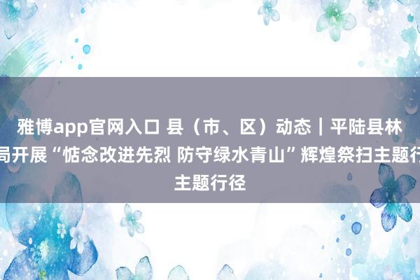 雅博app官网入口 县（市、区）动态｜平陆县林业局开展“惦念改进先烈 防守绿水青山”辉煌祭扫主题行径