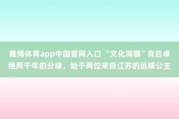 雅博体育app中国官网入口 “文化润疆”背后卓绝两千年的分缘，始于两位来自江苏的远嫁公主