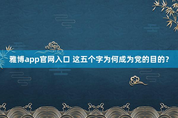 雅博app官网入口 这五个字为何成为党的目的？