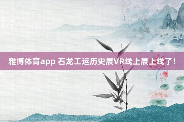 雅博体育app 石龙工运历史展VR线上展上线了！
