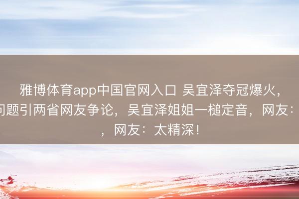 雅博体育app中国官网入口 吴宜泽夺冠爆火，因籍贯问题引两省网友争论，吴宜泽姐姐一槌定音，网友：太精深！