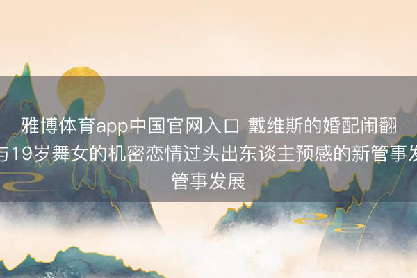 雅博体育app中国官网入口 戴维斯的婚配闹翻、与19岁舞女的机密恋情过头出东谈主预感的新管事发展