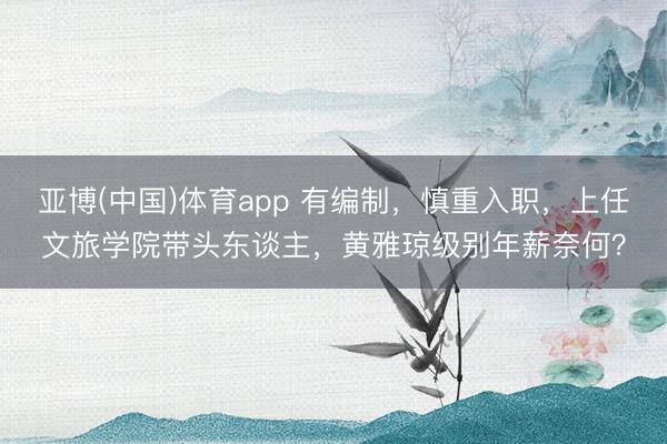 亚博(中国)体育app 有编制,慎重入职,上任文旅学院带头东谈主,黄雅琼级别年薪奈何?