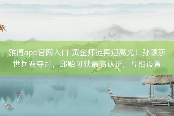 雅博app官网入口 黄金师徒再迎高光！孙颖莎世乒赛夺冠，邱贻可获最高认证，互相设置