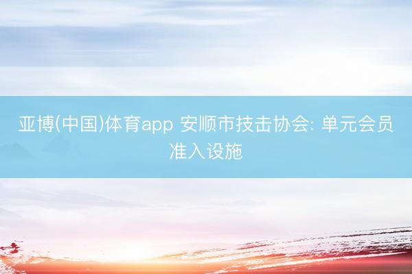 亚博(中国)体育app 安顺市技击协会: 单元会员准入设施