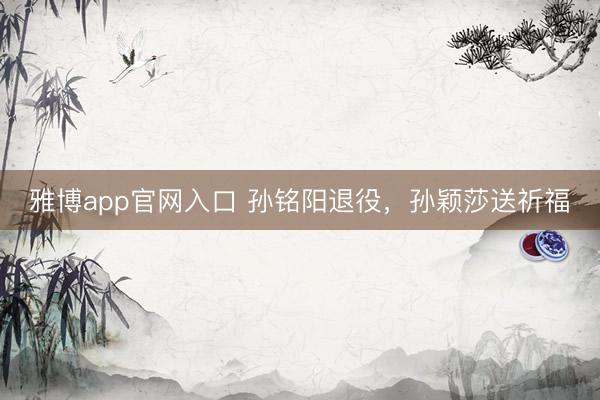 雅博app官网入口 孙铭阳退役，孙颖莎送祈福
