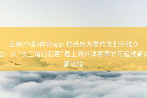 亚博(中国)体育app 把绿色办赛作念到不雅众身边！从“长三角钻石赛”看上海外洋赛事的可延续新试验