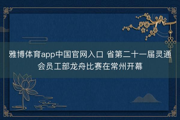 雅博体育app中国官网入口 省第二十一届灵通会员工部龙舟比赛在常州开幕