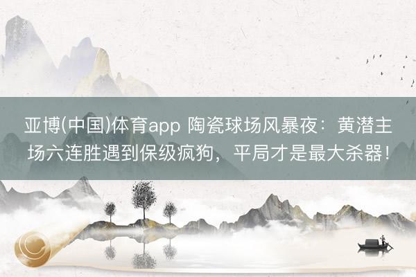 亚博(中国)体育app 陶瓷球场风暴夜：黄潜主场六连胜遇到保级疯狗，平局才是最大杀器！