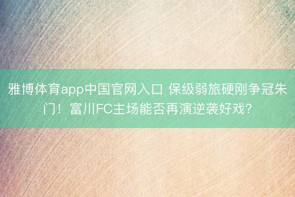 雅博体育app中国官网入口 保级弱旅硬刚争冠朱门！富川FC主场能否再演逆袭好戏？