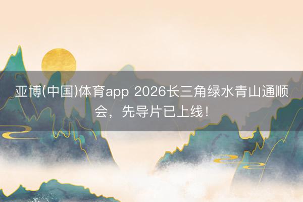 亚博(中国)体育app 2026长三角绿水青山通顺会,先导片已上线!