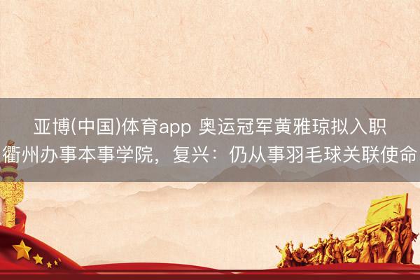 亚博(中国)体育app 奥运冠军黄雅琼拟入职衢州办事本事学院,复兴:仍从事羽毛球关联使命