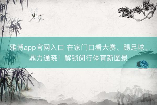 雅博app官网入口 在家门口看大赛、踢足球、鼎力通晓！解锁闵行体育新图景