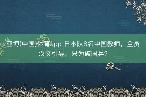 亚博(中国)体育app 日本队8名中国教师，全员汉文引导，只为破国乒?