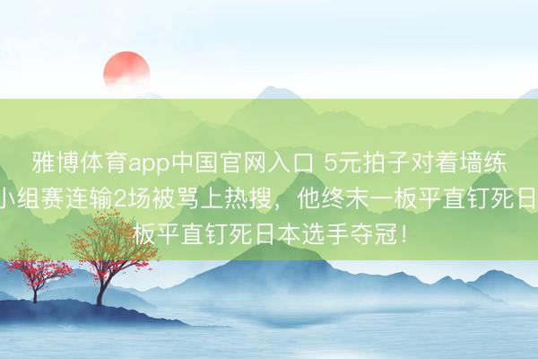 雅博体育app中国官网入口 5元拍子对着墙练了十几年，小组赛连输2场被骂上热搜，他终末一板平直钉死日本选手夺冠！