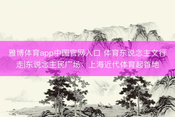 雅博体育app中国官网入口 体育东说念主文行走|东说念主民广场：上海近代体育起首地