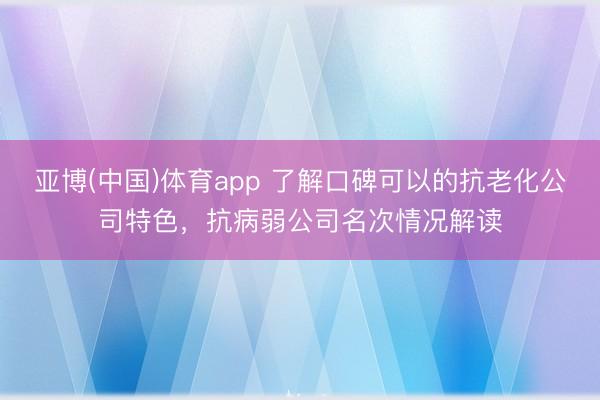 亚博(中国)体育app 了解口碑可以的抗老化公司特色，抗病弱公司名次情况解读