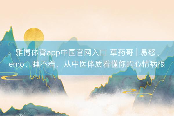 雅博体育app中国官网入口 草药哥 | 易怒、emo、睡不着，从中医体质看懂你的心情病根