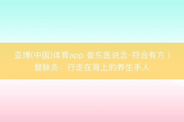 亚博(中国)体育app 娄东医说念·符合有方丨督脉灸：行走在背上的养生手人