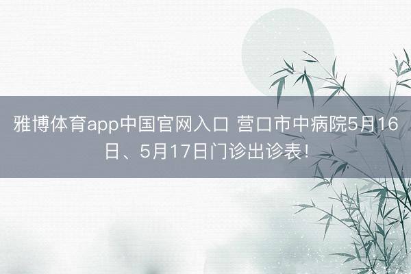 雅博体育app中国官网入口 营口市中病院5月16日、5月17日门诊出诊表！