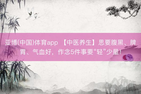 亚博(中国)体育app 【中医养生】思要腹黑、脾胃、气血好，作念5件事要“轻”少量！