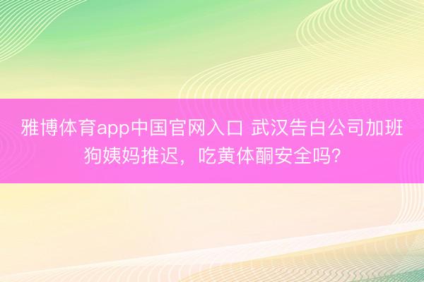 雅博体育app中国官网入口 武汉告白公司加班狗姨妈推迟，吃黄体酮安全吗？