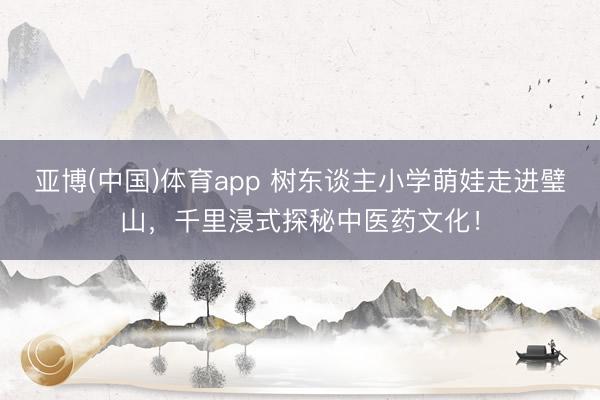 亚博(中国)体育app 树东谈主小学萌娃走进璧山，千里浸式探秘中医药文化！