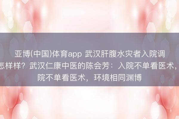 亚博(中国)体育app 武汉肝腹水灾者入院调解，病房环境怎样样？武汉仁康中医的陈会芳：入院不单看医术，环境相同渊博