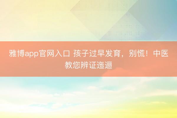 雅博app官网入口 孩子过早发育，别慌！中医教您辨证迤逦
