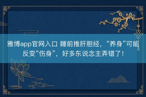 雅博app官网入口 睡前推肝胆经，“养身”可能反变“伤身”，好多东说念主弄错了！