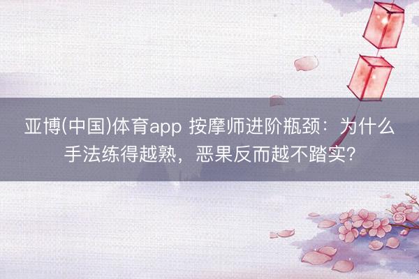 亚博(中国)体育app 按摩师进阶瓶颈：为什么手法练得越熟，恶果反而越不踏实？