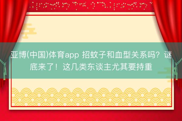 亚博(中国)体育app 招蚊子和血型关系吗？谜底来了！这几类东谈主尤其要持重