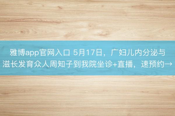 雅博app官网入口 5月17日，广妇儿内分泌与滋长发育众人周知子到我院坐诊+直播，速预约→