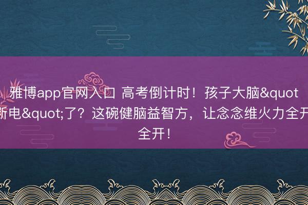 雅博app官网入口 高考倒计时！孩子大脑"断电"了？这碗健脑益智方，让念念维火力全开！