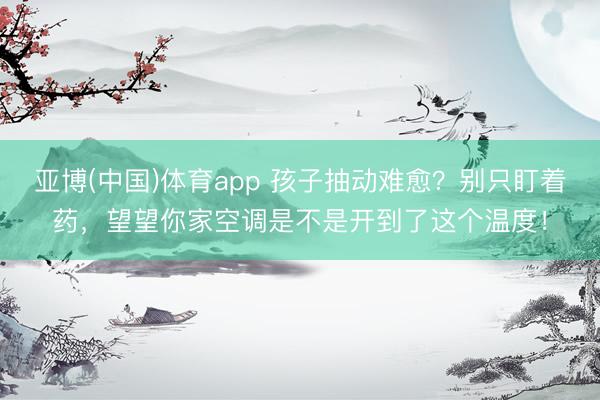 亚博(中国)体育app 孩子抽动难愈？别只盯着药，望望你家空调是不是开到了这个温度！