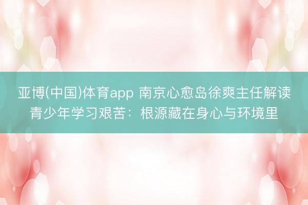 亚博(中国)体育app 南京心愈岛徐爽主任解读青少年学习艰苦：根源藏在身心与环境里