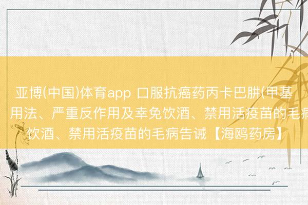 亚博(中国)体育app 口服抗癌药丙卡巴肼(甲基苄肼、Matulane)：用法、严重反作用及幸免饮酒、禁用活疫苗的毛病告诫【海鸥药房】