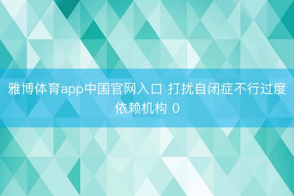 雅博体育app中国官网入口 打扰自闭症不行过度依赖机构 0