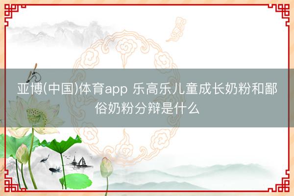 亚博(中国)体育app 乐高乐儿童成长奶粉和鄙俗奶粉分辩是什么
